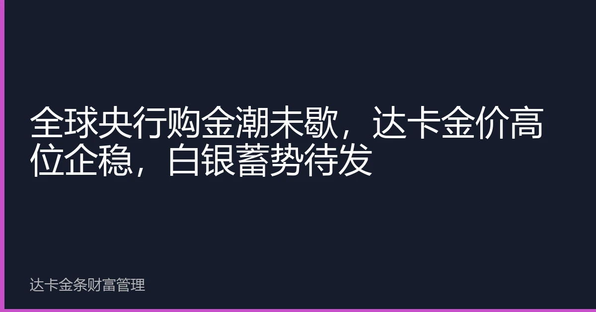 全球央行购金潮未歇，达卡金价高位企稳，白银蓄势待发
