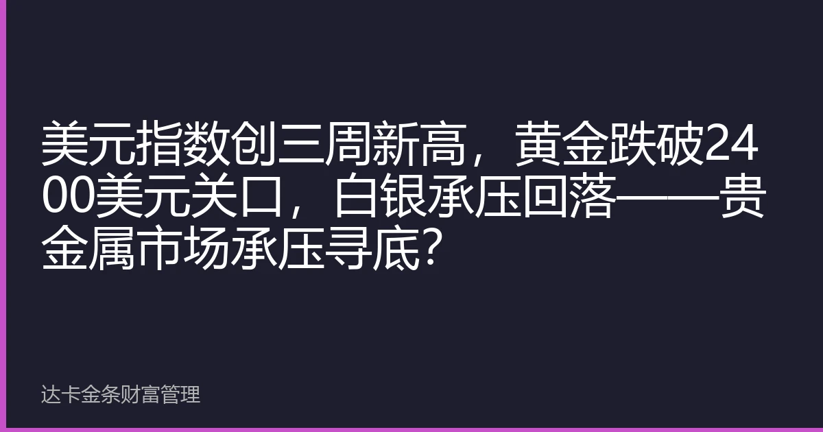 美元指数创三周新高，黄金跌破2400美元关口，白银承压回落——贵金属市场承压寻底？