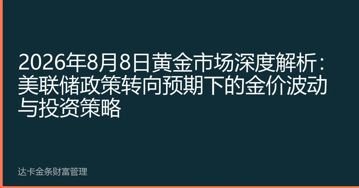 2026年8月8日黄金市场深度解析：美联储政策转向预期下的金价波动与投资策略