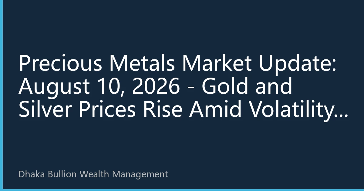 Precious Metals Market Update: August 10, 2026 - Gold and Silver Prices Rise Amid Volatility, Dhaka Physical Buying Supports High Gold Prices