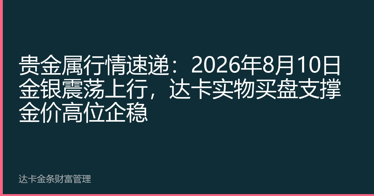 贵金属行情速递：2026年8月10日金银震荡上行，达卡实物买盘支撑金价高位企稳