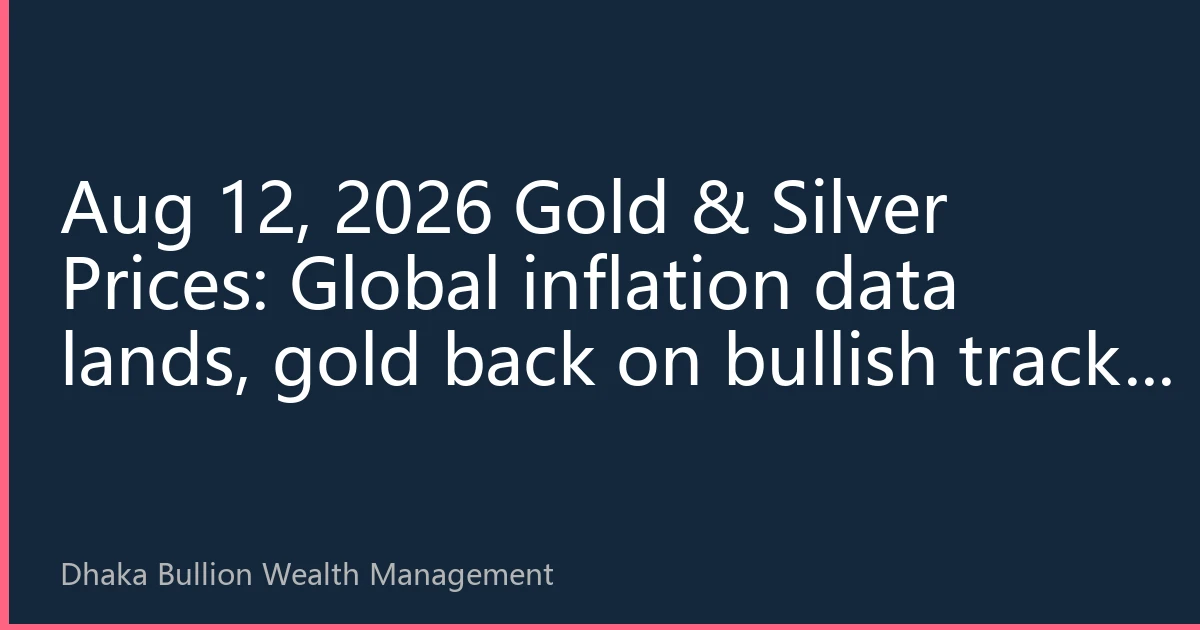 Aug 12, 2026 Gold & Silver Prices: Global inflation data lands, gold back on bullish track, Dhaka physical premium highlights safe-haven necessity
