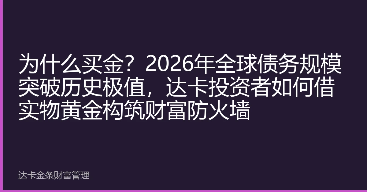 为什么买金？2026年全球债务规模突破历史极值，达卡投资者如何借实物黄金构筑财富防火墙