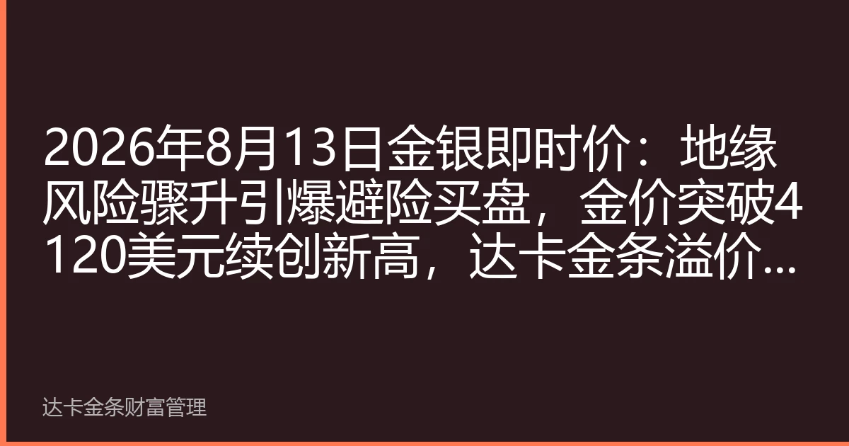 2026年8月13日金银即时价：地缘风险骤升引爆避险买盘，金价突破4120美元续创新高，达卡金条溢价同步走阔