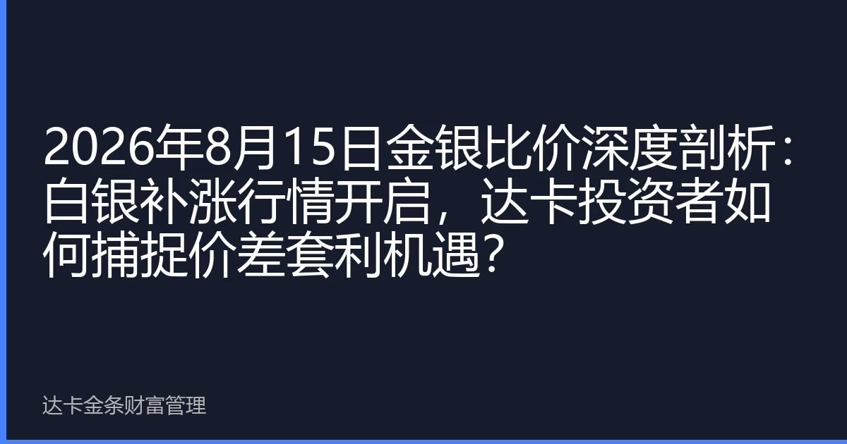 2026年8月15日金银比价深度剖析：白银补涨行情开启，达卡投资者如何捕捉价差套利机遇？