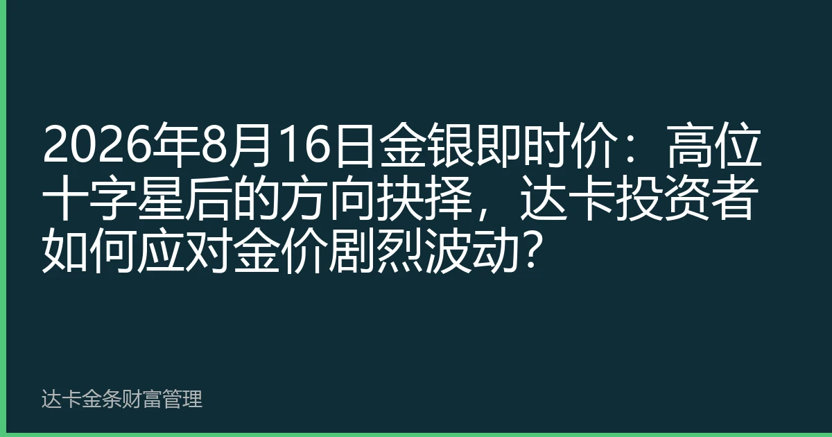 2026年8月16日金银即时价：高位十字星后的方向抉择，达卡投资者如何应对金价剧烈波动？