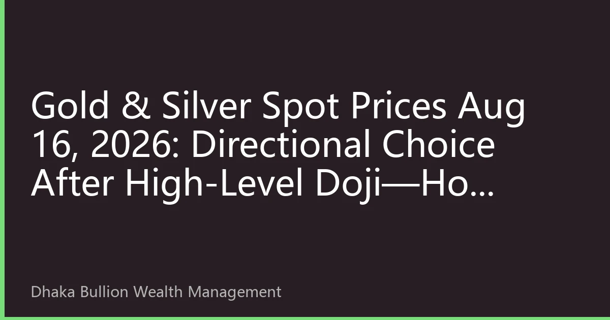 Gold & Silver Spot Prices Aug 16, 2026: Directional Choice After High-Level Doji—How Dhaka Investors Cope with Gold Volatility?