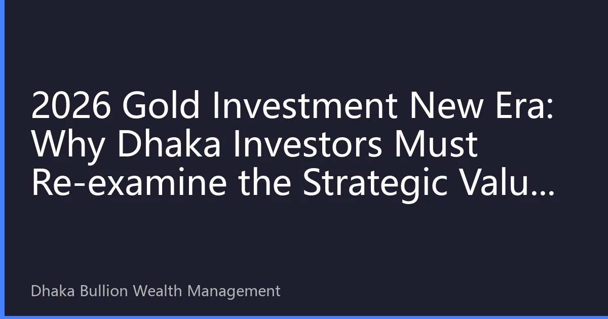 2026 Gold Investment New Era: Why Dhaka Investors Must Re-examine the Strategic Value of Gold in Global Financial Turmoil