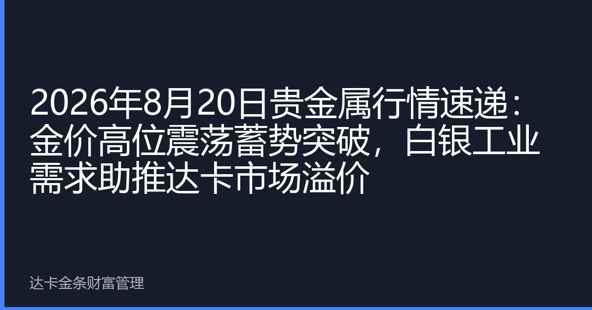 2026年8月20日贵金属行情速递：金价高位震荡蓄势突破，白银工业需求助推达卡市场溢价