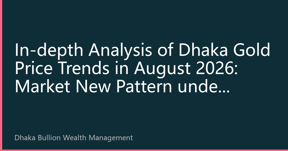 In-depth Analysis of Dhaka Gold Price Trends in August 2026: Market New Pattern under Resonance of Policy Shift and Geopolitical Risks