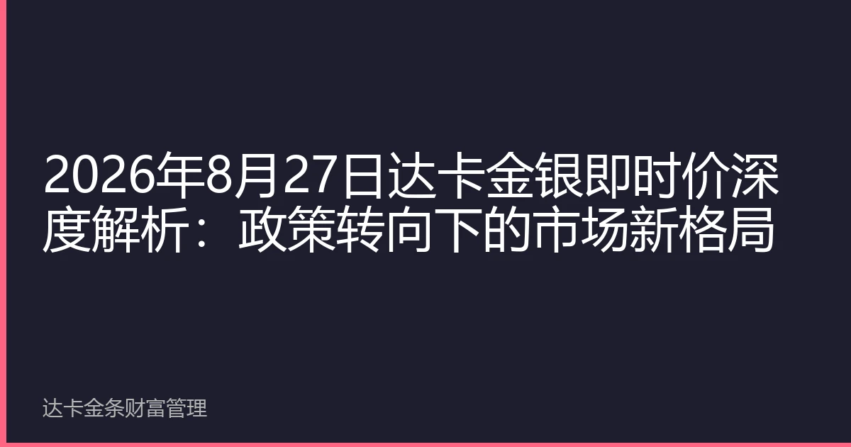 2026年8月27日达卡金银即时价深度解析：政策转向下的市场新格局