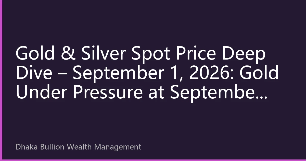 Gold & Silver Spot Price Deep Dive – September 1, 2026: Gold Under Pressure at September Open, Dhaka Market Enters Key Pre-Festive Window